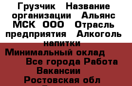 Грузчик › Название организации ­ Альянс-МСК, ООО › Отрасль предприятия ­ Алкоголь, напитки › Минимальный оклад ­ 23 000 - Все города Работа » Вакансии   . Ростовская обл.,Донецк г.